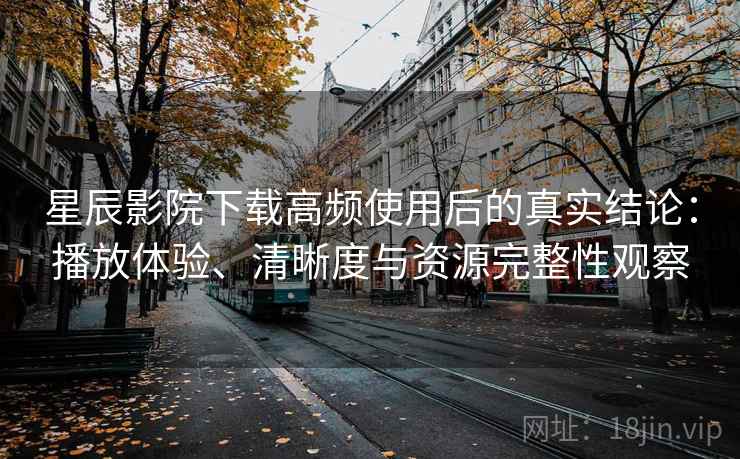 星辰影院下载高频使用后的真实结论:播放体验、清晰度与资源完整性观察-第1张图片 星辰影院下载高频使用后的真实结论:播放体验、清晰度与资源完整性观察-第1张图片