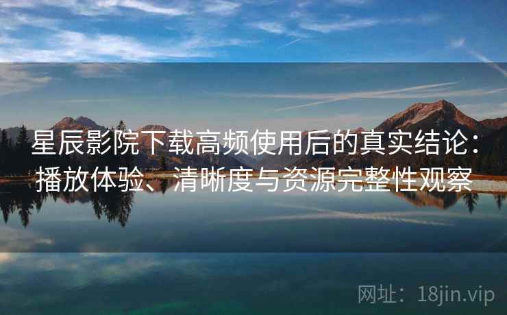 星辰影院下载高频使用后的真实结论:播放体验、清晰度与资源完整性观察-第2张图片 星辰影院下载高频使用后的真实结论:播放体验、清晰度与资源完整性观察-第2张图片