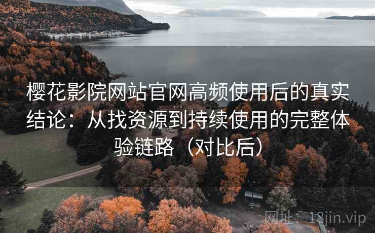 樱花影院网站官网高频使用后的真实结论:从找资源到持续使用的完整体验链路(对比后)-第1张图片 樱花影院网站官网高频使用后的真实结论:从找资源到持续使用的完整体验链路(对比后)-第1张图片