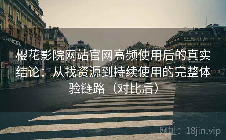 樱花影院网站官网高频使用后的真实结论:从找资源到持续使用的完整体验链路(对比后)-第2张图片 樱花影院网站官网高频使用后的真实结论:从找资源到持续使用的完整体验链路(对比后)-第2张图片
