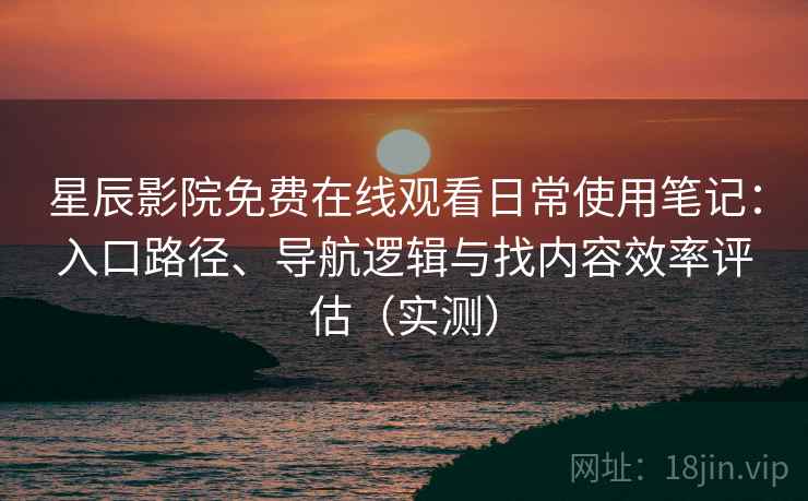 星辰影院免费在线观看日常使用笔记:入口路径、导航逻辑与找内容效率评估(实测)-第2张图片 星辰影院免费在线观看日常使用笔记:入口路径、导航逻辑与找内容效率评估(实测)-第2张图片