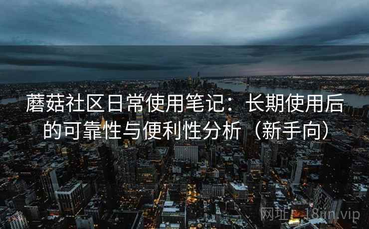 蘑菇社区日常使用笔记:长期使用后的可靠性与便利性分析(新手向)-第1张图片 蘑菇社区日常使用笔记:长期使用后的可靠性与便利性分析(新手向)-第1张图片