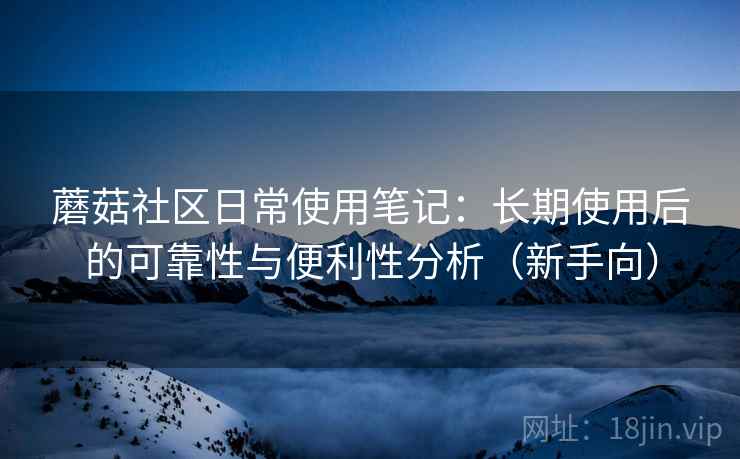 蘑菇社区日常使用笔记:长期使用后的可靠性与便利性分析(新手向)-第2张图片 蘑菇社区日常使用笔记:长期使用后的可靠性与便利性分析(新手向)-第2张图片