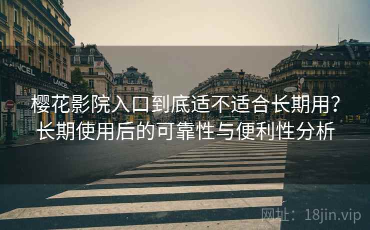 樱花影院入口到底适不适合长期用?长期使用后的可靠性与便利性分析-第2张图片 樱花影院入口到底适不适合长期用?长期使用后的可靠性与便利性分析-第2张图片