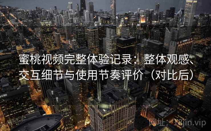 蜜桃视频完整体验记录:整体观感、交互细节与使用节奏评价(对比后)-第1张图片 蜜桃视频完整体验记录:整体观感、交互细节与使用节奏评价(对比后)-第1张图片