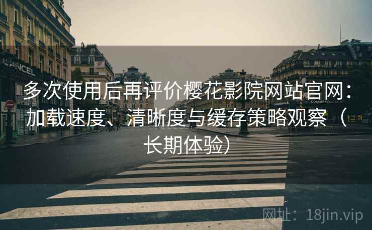 多次使用后再评价樱花影院网站官网:加载速度、清晰度与缓存策略观察(长期体验)-第1张图片 多次使用后再评价樱花影院网站官网:加载速度、清晰度与缓存策略观察(长期体验)-第1张图片