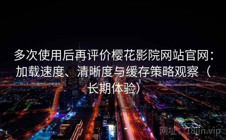 多次使用后再评价樱花影院网站官网:加载速度、清晰度与缓存策略观察(长期体验)-第2张图片 多次使用后再评价樱花影院网站官网:加载速度、清晰度与缓存策略观察(长期体验)-第2张图片