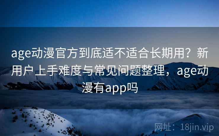 age动漫官方到底适不适合长期用？新用户上手难度与常见问题整理，age动漫有app吗-第1张图片