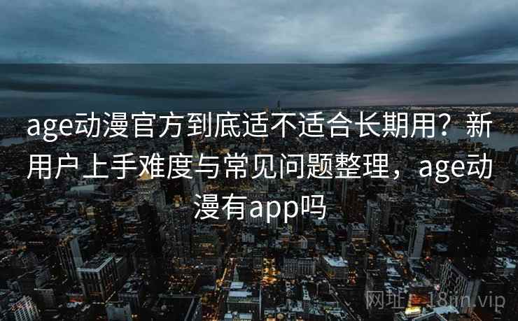 age动漫官方到底适不适合长期用？新用户上手难度与常见问题整理，age动漫有app吗-第2张图片