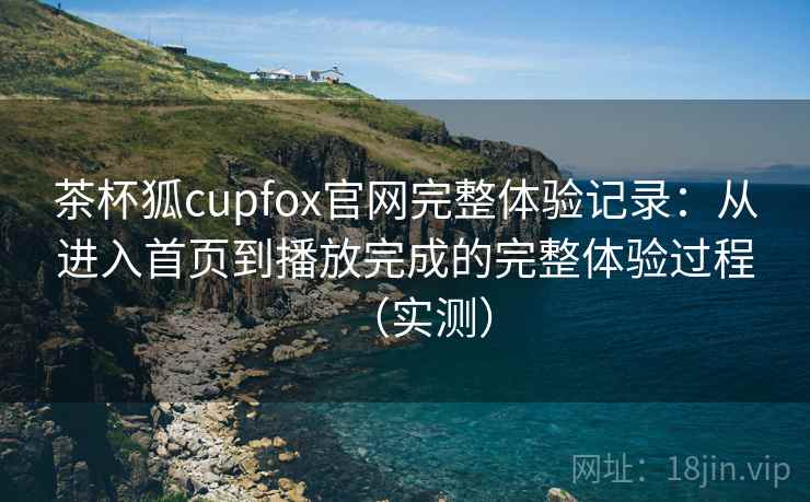 茶杯狐cupfox官网完整体验记录:从进入首页到播放完成的完整体验过程(实测)-第1张图片 茶杯狐cupfox官网完整体验记录:从进入首页到播放完成的完整体验过程(实测)-第1张图片