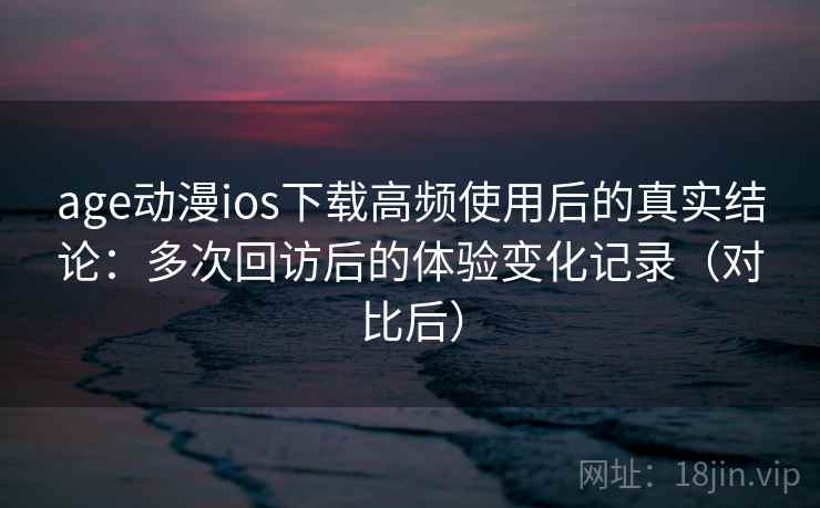 age动漫ios下载高频使用后的真实结论:多次回访后的体验变化记录(对比后)-第2张图片 age动漫ios下载高频使用后的真实结论:多次回访后的体验变化记录(对比后)-第2张图片