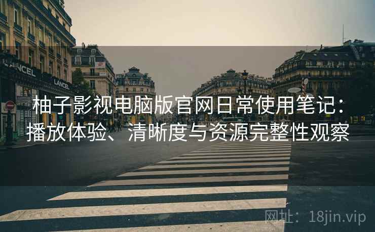 柚子影视电脑版官网日常使用笔记:播放体验、清晰度与资源完整性观察-第1张图片 柚子影视电脑版官网日常使用笔记:播放体验、清晰度与资源完整性观察-第1张图片