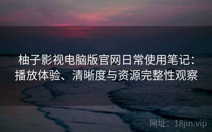 柚子影视电脑版官网日常使用笔记:播放体验、清晰度与资源完整性观察-第2张图片 柚子影视电脑版官网日常使用笔记:播放体验、清晰度与资源完整性观察-第2张图片