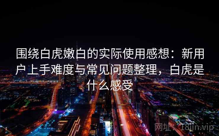 围绕白虎嫩白的实际使用感想:新用户上手难度与常见问题整理,白虎是什么感受-第1张图片 围绕白虎嫩白的实际使用感想:新用户上手难度与常见问题整理,白虎是什么感受-第1张图片