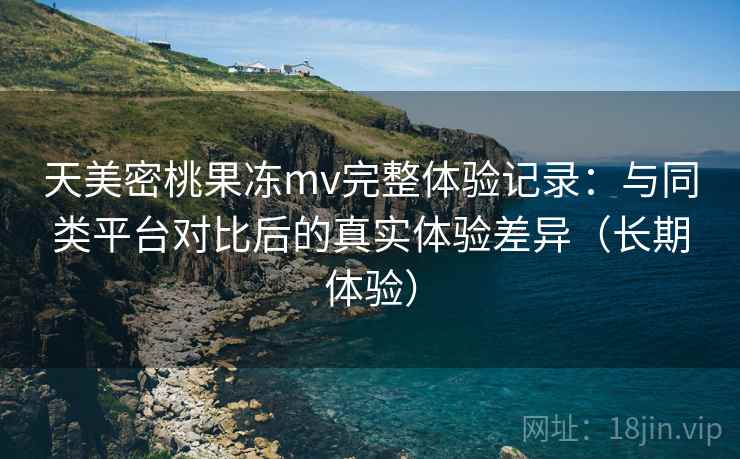 天美密桃果冻mv完整体验记录:与同类平台对比后的真实体验差异(长期体验)-第1张图片 天美密桃果冻mv完整体验记录:与同类平台对比后的真实体验差异(长期体验)-第1张图片