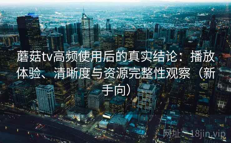 蘑菇tv高频使用后的真实结论：播放体验、清晰度与资源完整性观察（新手向）-第2张图片