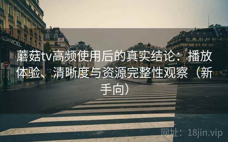 蘑菇tv高频使用后的真实结论：播放体验、清晰度与资源完整性观察（新手向）-第1张图片