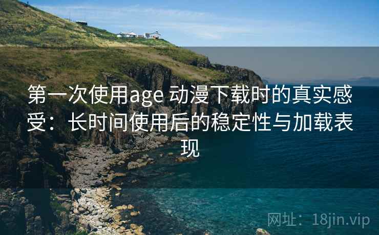 第一次使用age 动漫下载时的真实感受：长时间使用后的稳定性与加载表现-第1张图片