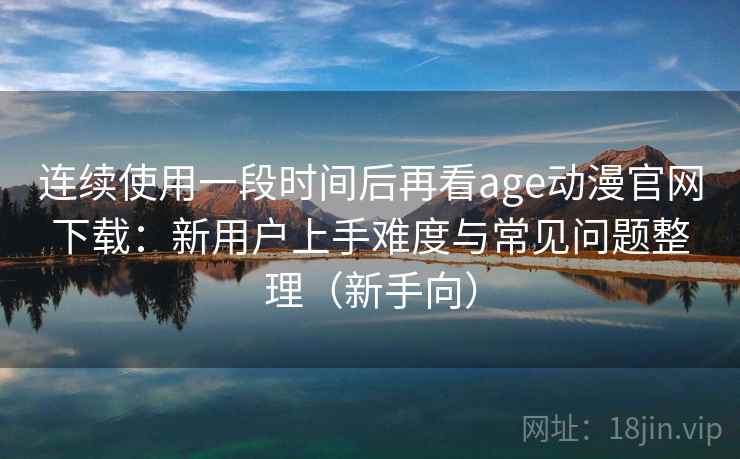 连续使用一段时间后再看age动漫官网下载:新用户上手难度与常见问题整理(新手向)-第1张图片 连续使用一段时间后再看age动漫官网下载:新用户上手难度与常见问题整理(新手向)-第1张图片