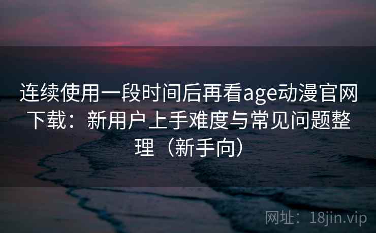 连续使用一段时间后再看age动漫官网下载:新用户上手难度与常见问题整理(新手向)-第2张图片 连续使用一段时间后再看age动漫官网下载:新用户上手难度与常见问题整理(新手向)-第2张图片