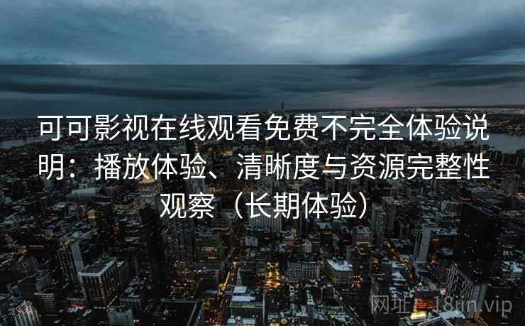 可可影视在线观看免费不完全体验说明:播放体验、清晰度与资源完整性观察(长期体验)-第2张图片 可可影视在线观看免费不完全体验说明:播放体验、清晰度与资源完整性观察(长期体验)-第2张图片
