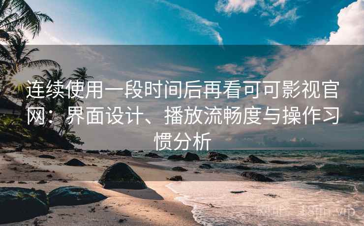 连续使用一段时间后再看可可影视官网:界面设计、播放流畅度与操作习惯分析-第2张图片 连续使用一段时间后再看可可影视官网:界面设计、播放流畅度与操作习惯分析-第2张图片