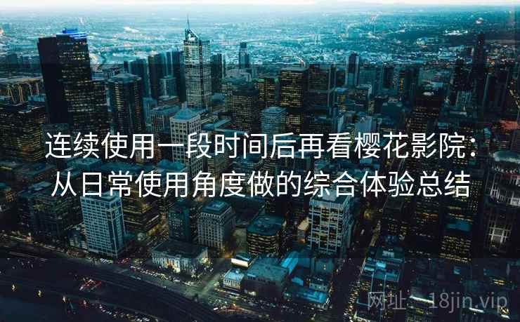 连续使用一段时间后再看樱花影院:从日常使用角度做的综合体验总结-第1张图片 连续使用一段时间后再看樱花影院:从日常使用角度做的综合体验总结-第1张图片