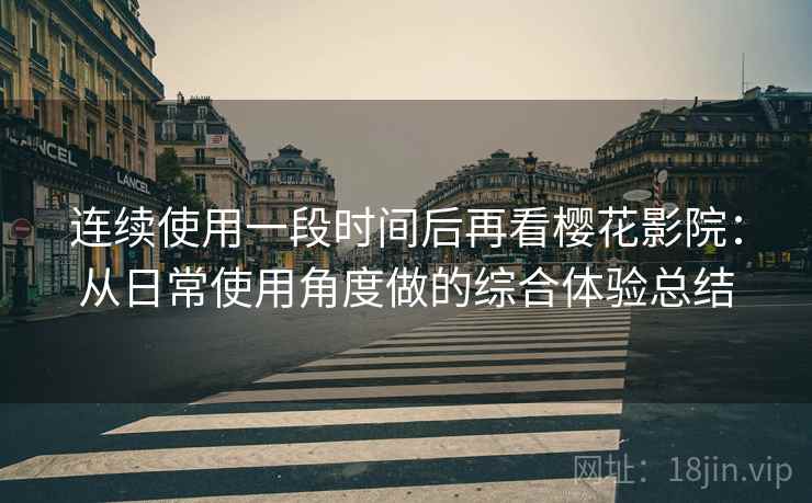 连续使用一段时间后再看樱花影院:从日常使用角度做的综合体验总结-第2张图片 连续使用一段时间后再看樱花影院:从日常使用角度做的综合体验总结-第2张图片