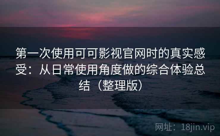 第一次使用可可影视官网时的真实感受:从日常使用角度做的综合体验总结(整理版)-第1张图片 第一次使用可可影视官网时的真实感受:从日常使用角度做的综合体验总结(整理版)-第1张图片