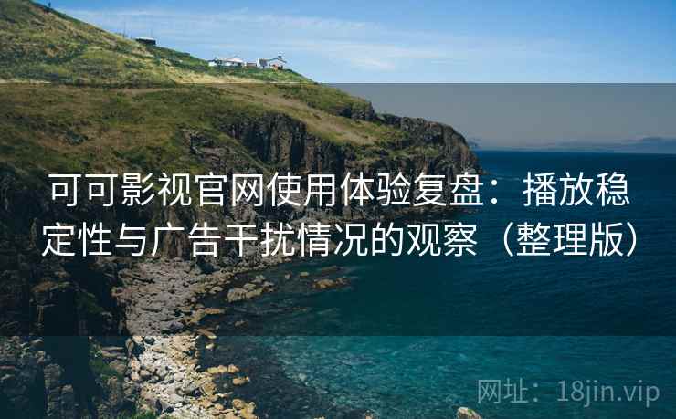 可可影视官网使用体验复盘：播放稳定性与广告干扰情况的观察（整理版）-第2张图片