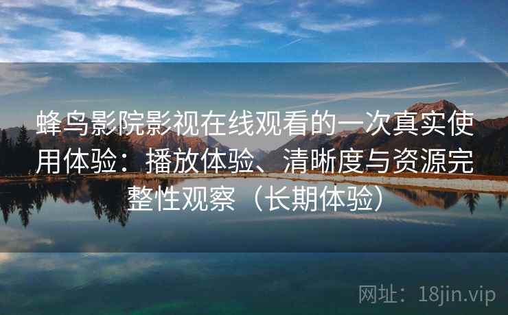蜂鸟影院影视在线观看的一次真实使用体验:播放体验、清晰度与资源完整性观察(长期体验)-第2张图片 蜂鸟影院影视在线观看的一次真实使用体验:播放体验、清晰度与资源完整性观察(长期体验)-第2张图片