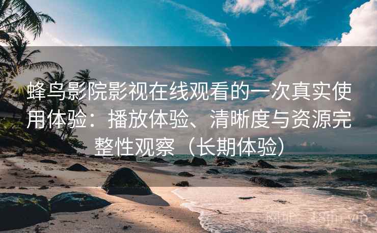 蜂鸟影院影视在线观看的一次真实使用体验:播放体验、清晰度与资源完整性观察(长期体验)-第1张图片 蜂鸟影院影视在线观看的一次真实使用体验:播放体验、清晰度与资源完整性观察(长期体验)-第1张图片