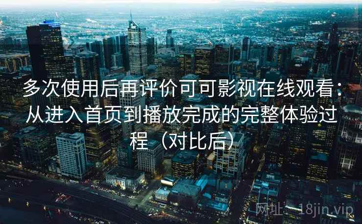 多次使用后再评价可可影视在线观看:从进入首页到播放完成的完整体验过程(对比后)-第1张图片 多次使用后再评价可可影视在线观看:从进入首页到播放完成的完整体验过程(对比后)-第1张图片