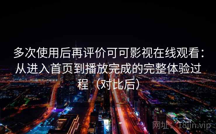 多次使用后再评价可可影视在线观看:从进入首页到播放完成的完整体验过程(对比后)-第2张图片 多次使用后再评价可可影视在线观看:从进入首页到播放完成的完整体验过程(对比后)-第2张图片