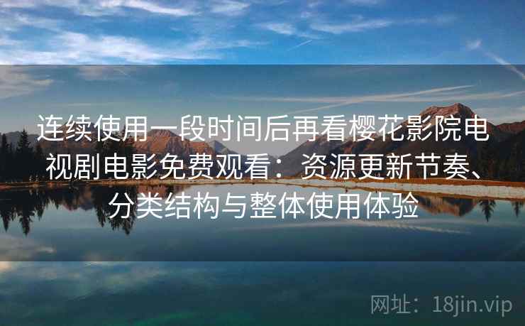 连续使用一段时间后再看樱花影院电视剧电影免费观看:资源更新节奏、分类结构与整体使用体验-第2张图片 连续使用一段时间后再看樱花影院电视剧电影免费观看:资源更新节奏、分类结构与整体使用体验-第2张图片