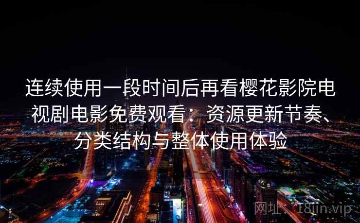 连续使用一段时间后再看樱花影院电视剧电影免费观看:资源更新节奏、分类结构与整体使用体验-第1张图片 连续使用一段时间后再看樱花影院电视剧电影免费观看:资源更新节奏、分类结构与整体使用体验-第1张图片