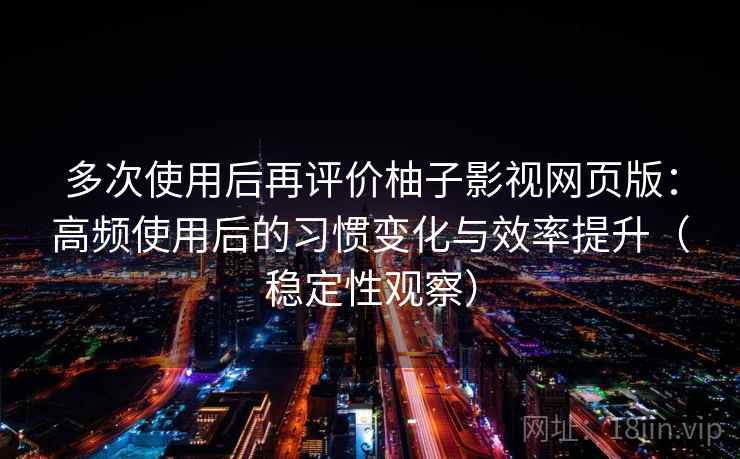 多次使用后再评价柚子影视网页版:高频使用后的习惯变化与效率提升(稳定性观察)-第1张图片 多次使用后再评价柚子影视网页版:高频使用后的习惯变化与效率提升(稳定性观察)-第1张图片