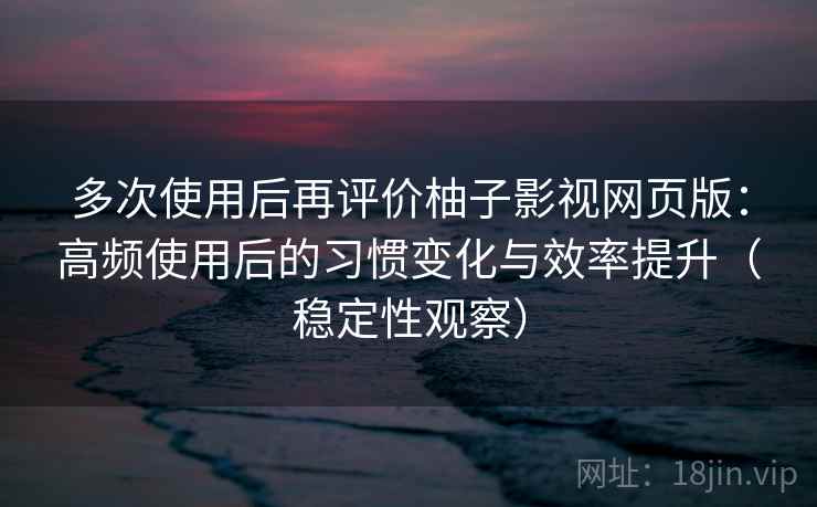 多次使用后再评价柚子影视网页版:高频使用后的习惯变化与效率提升(稳定性观察)-第2张图片 多次使用后再评价柚子影视网页版:高频使用后的习惯变化与效率提升(稳定性观察)-第2张图片