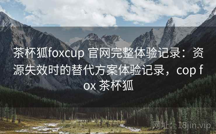 茶杯狐foxcup 官网完整体验记录：资源失效时的替代方案体验记录，cop fox 茶杯狐-第1张图片