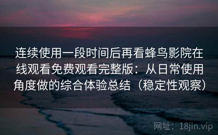 连续使用一段时间后再看蜂鸟影院在线观看免费观看完整版:从日常使用角度做的综合体验总结(稳定性观察)-第1张图片 连续使用一段时间后再看蜂鸟影院在线观看免费观看完整版:从日常使用角度做的综合体验总结(稳定性观察)-第1张图片