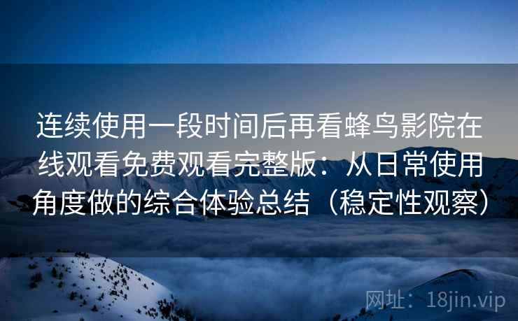 连续使用一段时间后再看蜂鸟影院在线观看免费观看完整版:从日常使用角度做的综合体验总结(稳定性观察)-第2张图片 连续使用一段时间后再看蜂鸟影院在线观看免费观看完整版:从日常使用角度做的综合体验总结(稳定性观察)-第2张图片