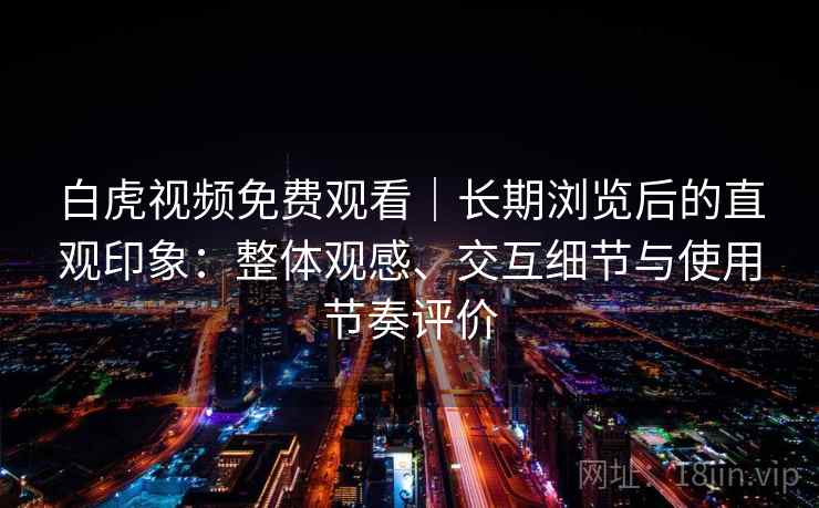 白虎视频免费观看｜长期浏览后的直观印象：整体观感、交互细节与使用节奏评价-第1张图片