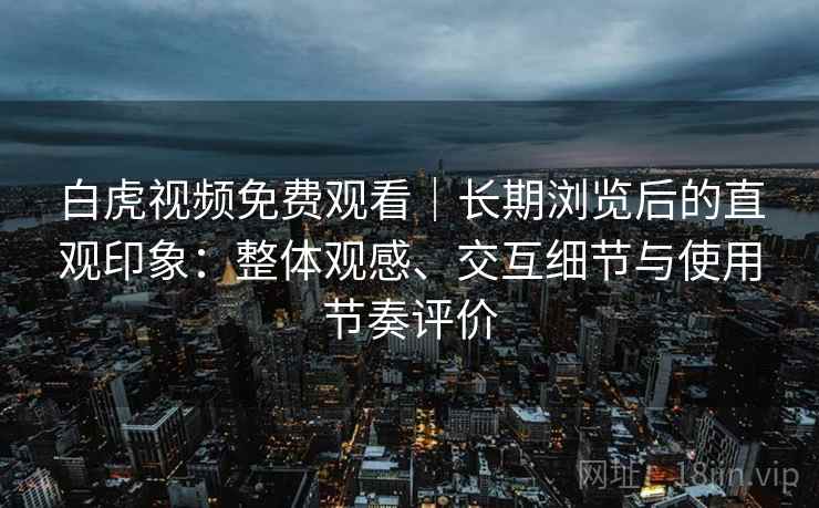 白虎视频免费观看｜长期浏览后的直观印象：整体观感、交互细节与使用节奏评价-第2张图片