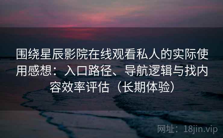 围绕星辰影院在线观看私人的实际使用感想:入口路径、导航逻辑与找内容效率评估(长期体验)-第2张图片 围绕星辰影院在线观看私人的实际使用感想:入口路径、导航逻辑与找内容效率评估(长期体验)-第2张图片