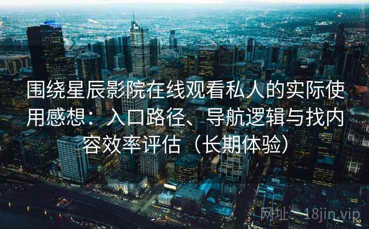 围绕星辰影院在线观看私人的实际使用感想:入口路径、导航逻辑与找内容效率评估(长期体验)-第1张图片 围绕星辰影院在线观看私人的实际使用感想:入口路径、导航逻辑与找内容效率评估(长期体验)-第1张图片