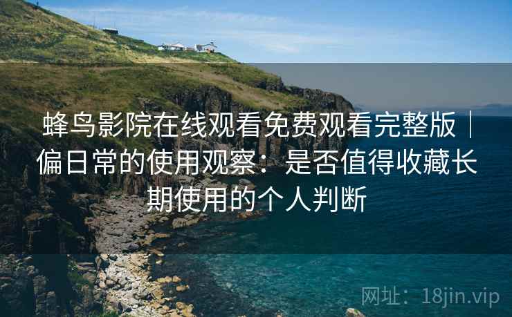 蜂鸟影院在线观看免费观看完整版|偏日常的使用观察:是否值得收藏长期使用的个人判断-第2张图片 蜂鸟影院在线观看免费观看完整版|偏日常的使用观察:是否值得收藏长期使用的个人判断-第2张图片