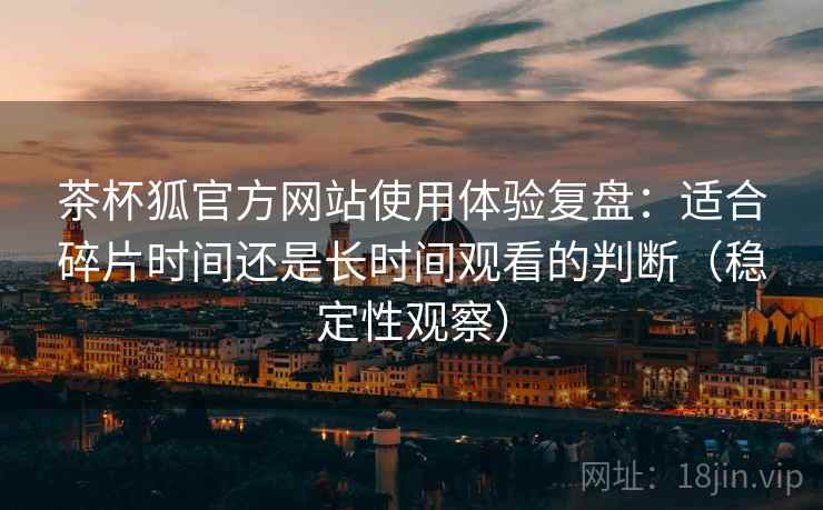 茶杯狐官方网站使用体验复盘：适合碎片时间还是长时间观看的判断（稳定性观察）-第1张图片