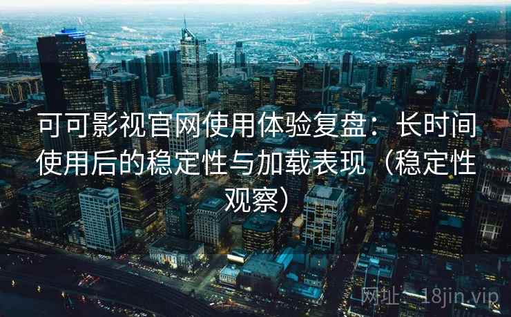可可影视官网使用体验复盘:长时间使用后的稳定性与加载表现(稳定性观察)-第1张图片 可可影视官网使用体验复盘:长时间使用后的稳定性与加载表现(稳定性观察)-第1张图片