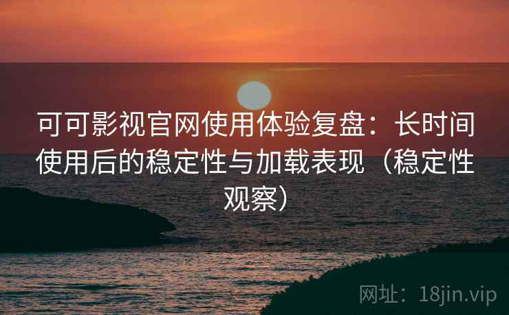 可可影视官网使用体验复盘:长时间使用后的稳定性与加载表现(稳定性观察)-第2张图片 可可影视官网使用体验复盘:长时间使用后的稳定性与加载表现(稳定性观察)-第2张图片