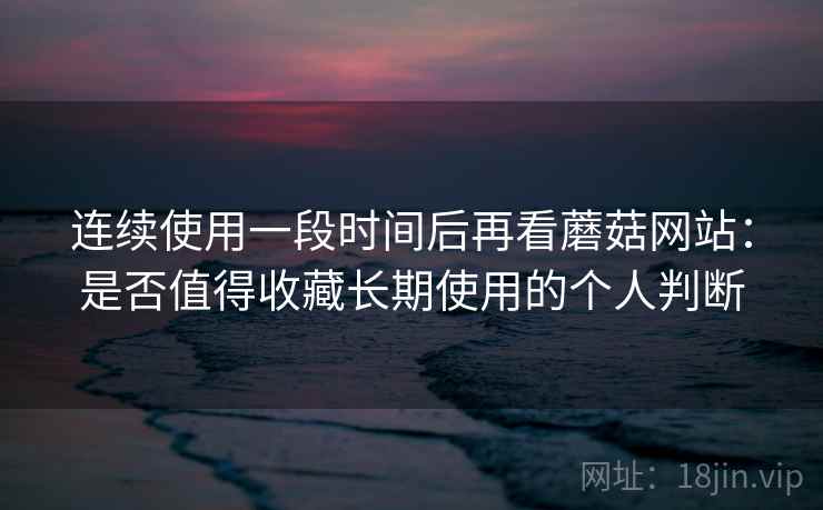 连续使用一段时间后再看蘑菇网站:是否值得收藏长期使用的个人判断-第2张图片 连续使用一段时间后再看蘑菇网站:是否值得收藏长期使用的个人判断-第2张图片